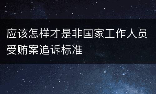 应该怎样才是非国家工作人员受贿案追诉标准