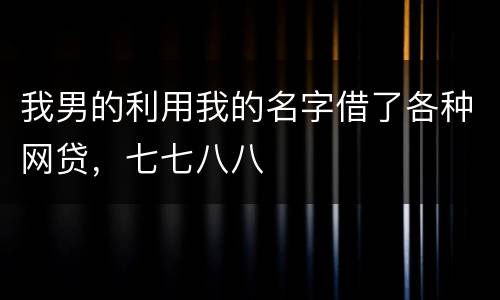 我男的利用我的名字借了各种网贷，七七八八