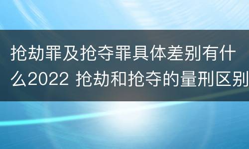 抢劫罪及抢夺罪具体差别有什么2022 抢劫和抢夺的量刑区别
