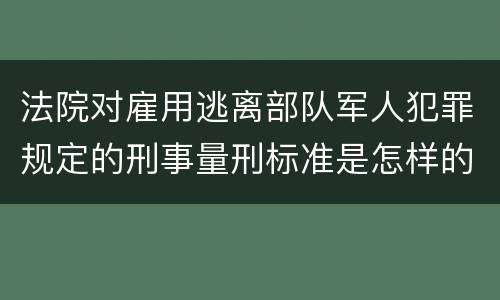 法院对雇用逃离部队军人犯罪规定的刑事量刑标准是怎样的