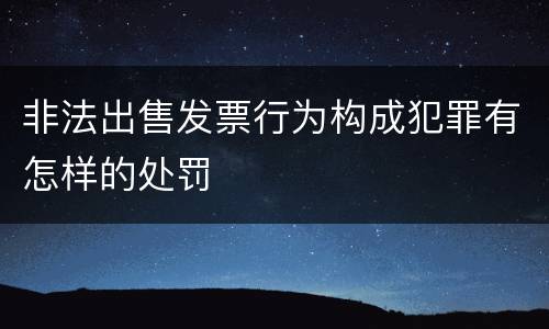 非法出售发票行为构成犯罪有怎样的处罚