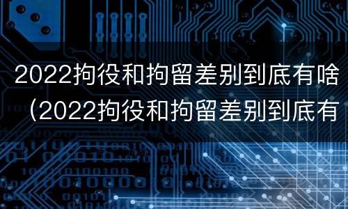 2022拘役和拘留差别到底有啥（2022拘役和拘留差别到底有啥不一样）