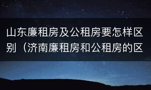 山东廉租房及公租房要怎样区别（济南廉租房和公租房的区别）