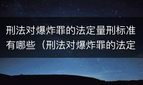 刑法对爆炸罪的法定量刑标准有哪些（刑法对爆炸罪的法定量刑标准有哪些要求）