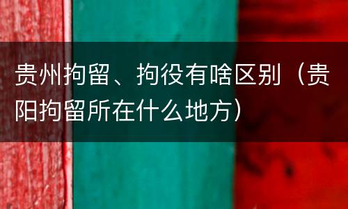 贵州拘留、拘役有啥区别（贵阳拘留所在什么地方）