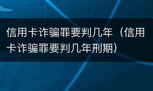 信用卡诈骗罪要判几年（信用卡诈骗罪要判几年刑期）