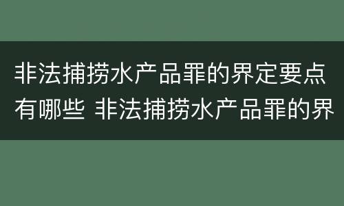 非法捕捞水产品罪的界定要点有哪些 非法捕捞水产品罪的界定要点有哪些呢