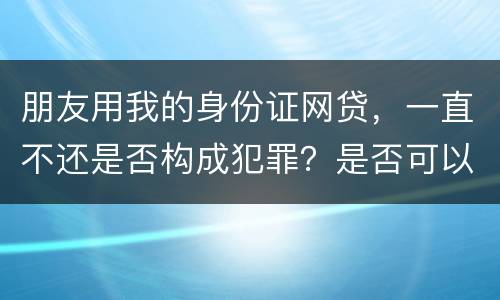 朋友用我的身份证网贷，一直不还是否构成犯罪？是否可以起诉