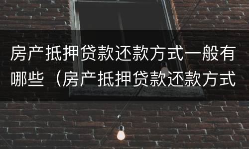 房产抵押贷款还款方式一般有哪些（房产抵押贷款还款方式一般有哪些要求）