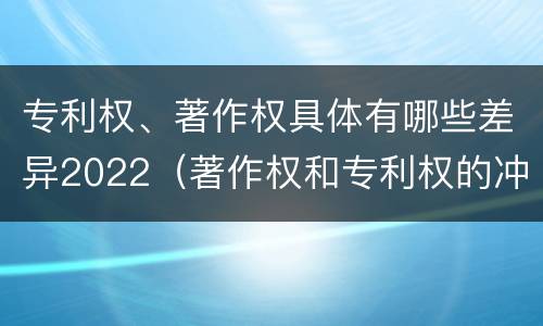 专利权、著作权具体有哪些差异2022（著作权和专利权的冲突）