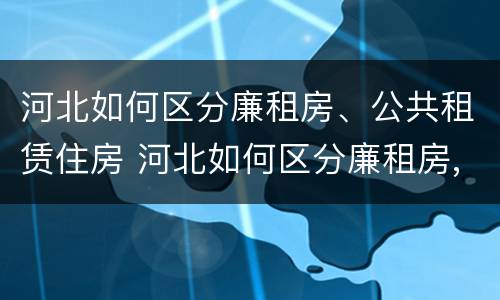 河北如何区分廉租房、公共租赁住房 河北如何区分廉租房,公共租赁住房和住宅