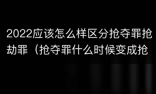 2022应该怎么样区分抢夺罪抢劫罪（抢夺罪什么时候变成抢劫罪）
