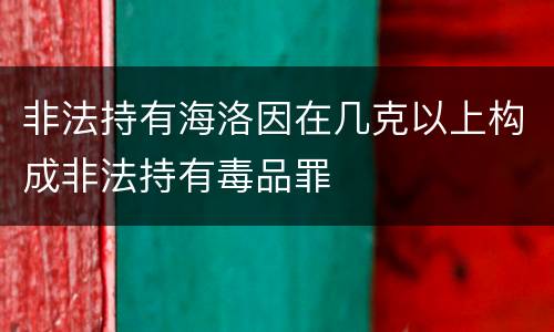 非法持有海洛因在几克以上构成非法持有毒品罪