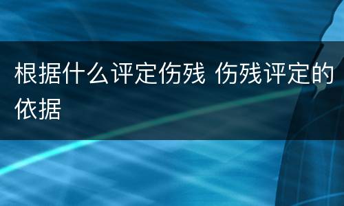 根据什么评定伤残 伤残评定的依据