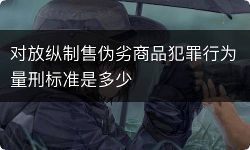 对放纵制售伪劣商品犯罪行为量刑标准是多少
