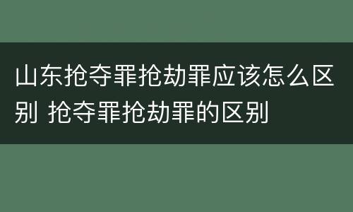 山东抢夺罪抢劫罪应该怎么区别 抢夺罪抢劫罪的区别