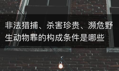 非法猎捕、杀害珍贵、濒危野生动物罪的构成条件是哪些