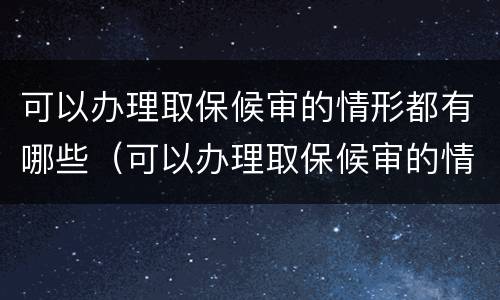 可以办理取保候审的情形都有哪些（可以办理取保候审的情形都有哪些呢）