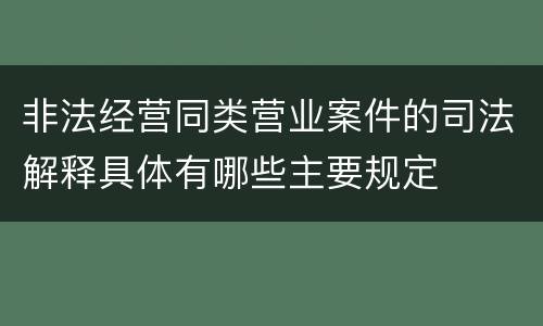 非法经营同类营业案件的司法解释具体有哪些主要规定