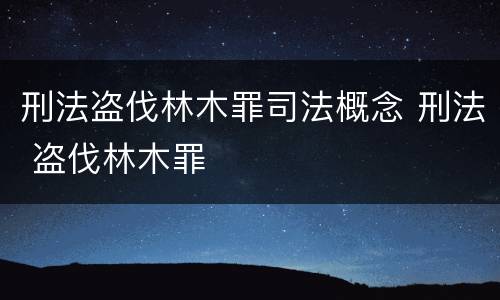 刑法盗伐林木罪司法概念 刑法 盗伐林木罪