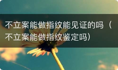 不立案能做指纹能见证的吗（不立案能做指纹鉴定吗）