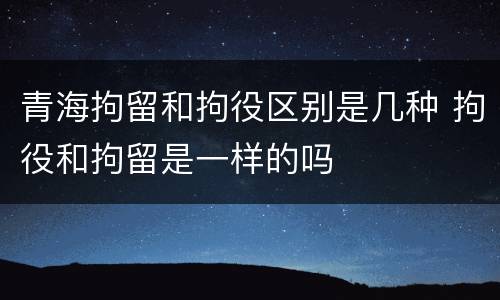 青海拘留和拘役区别是几种 拘役和拘留是一样的吗
