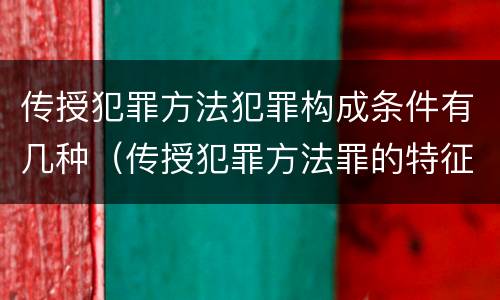 传授犯罪方法犯罪构成条件有几种（传授犯罪方法罪的特征是什么）