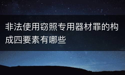 非法使用窃照专用器材罪的构成四要素有哪些
