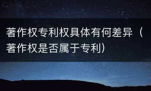 著作权专利权具体有何差异（著作权是否属于专利）