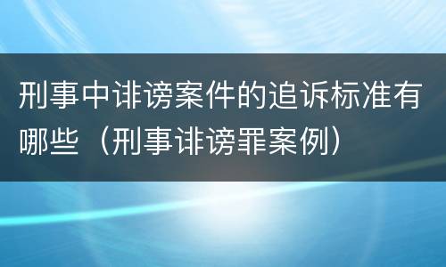 刑事中诽谤案件的追诉标准有哪些（刑事诽谤罪案例）