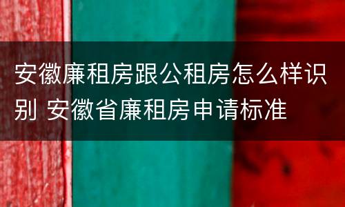 安徽廉租房跟公租房怎么样识别 安徽省廉租房申请标准