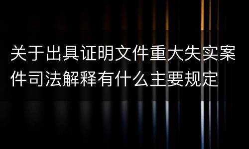 关于出具证明文件重大失实案件司法解释有什么主要规定