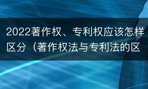 2022著作权、专利权应该怎样区分（著作权法与专利法的区别）