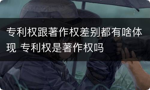 专利权跟著作权差别都有啥体现 专利权是著作权吗