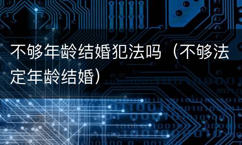 不够年龄结婚犯法吗（不够法定年龄结婚）