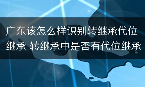 广东该怎么样识别转继承代位继承 转继承中是否有代位继承