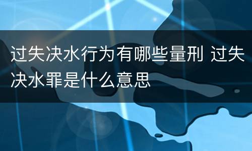 过失决水行为有哪些量刑 过失决水罪是什么意思