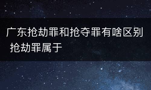 广东抢劫罪和抢夺罪有啥区别 抢劫罪属于