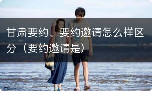 甘肃要约、要约邀请怎么样区分（要约邀请是）