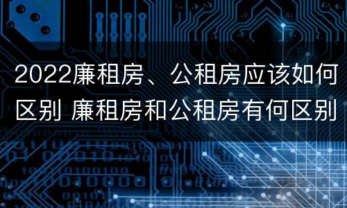 2022廉租房、公租房应该如何区别 廉租房和公租房有何区别