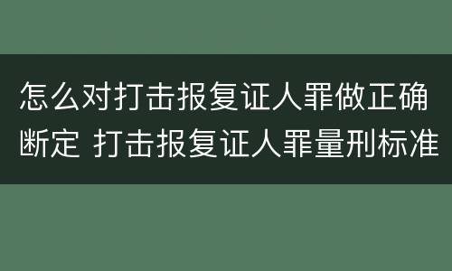 怎么对打击报复证人罪做正确断定 打击报复证人罪量刑标准