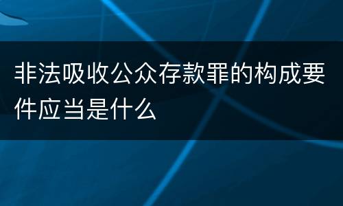 非法吸收公众存款罪的构成要件应当是什么