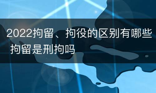2022拘留、拘役的区别有哪些 拘留是刑拘吗
