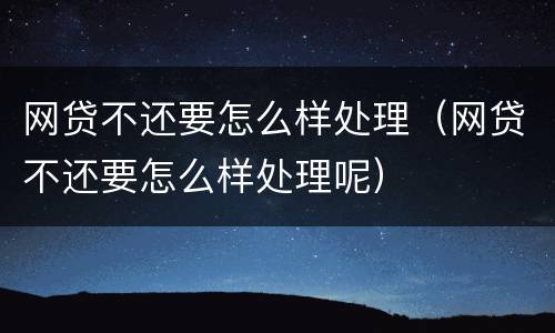 网贷不还要怎么样处理（网贷不还要怎么样处理呢）