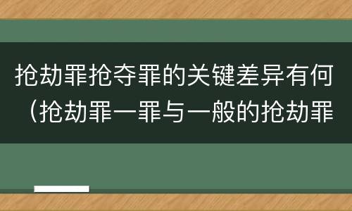抢劫罪抢夺罪的关键差异有何（抢劫罪一罪与一般的抢劫罪区别）