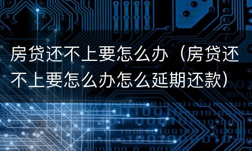 房贷还不上要怎么办（房贷还不上要怎么办怎么延期还款）