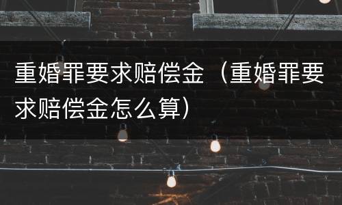 重婚罪要求赔偿金（重婚罪要求赔偿金怎么算）