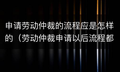申请劳动仲裁的流程应是怎样的（劳动仲裁申请以后流程都有什么）