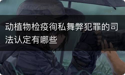 动植物检疫徇私舞弊犯罪的司法认定有哪些