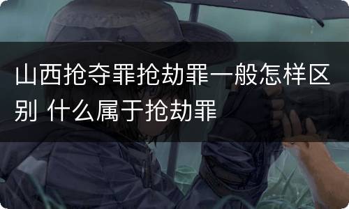 山西抢夺罪抢劫罪一般怎样区别 什么属于抢劫罪